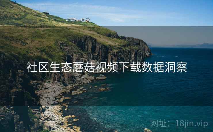 社区生态蘑菇视频下载数据洞察