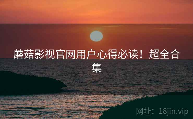 蘑菇影视官网用户心得必读！超全合集