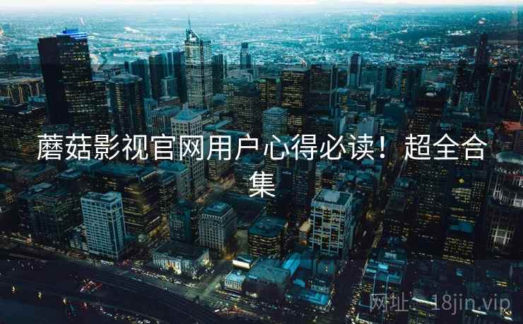 蘑菇影视官网用户心得必读！超全合集