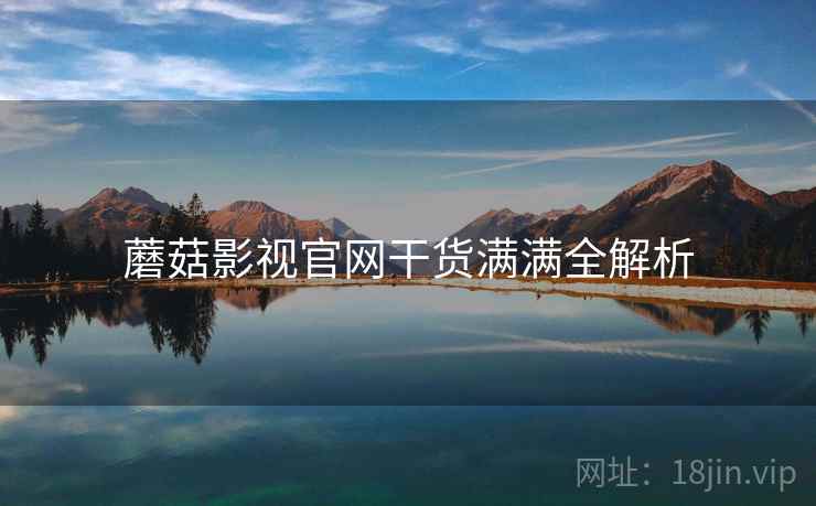 蘑菇影视官网干货满满全解析