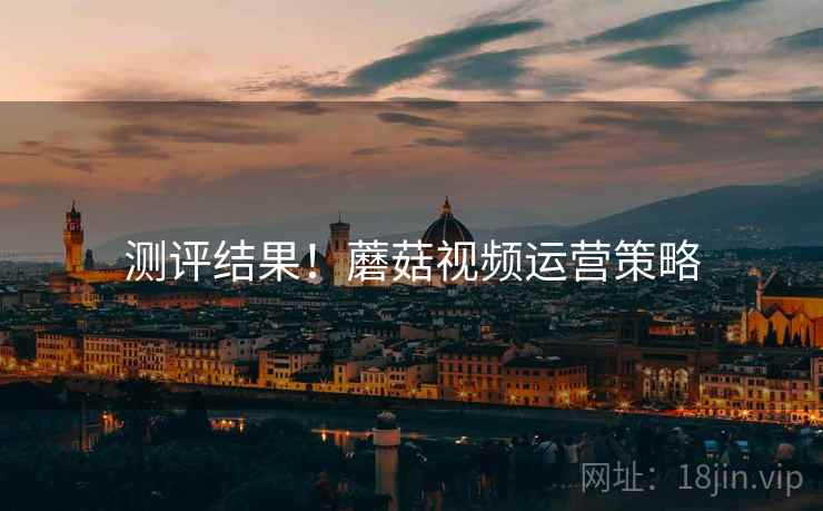 测评结果！蘑菇视频运营策略