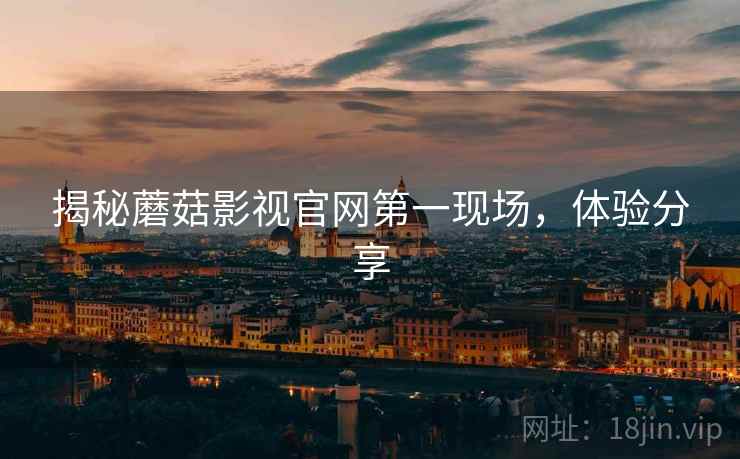 揭秘蘑菇影视官网第一现场，体验分享