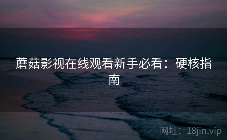 蘑菇影视在线观看新手必看：硬核指南