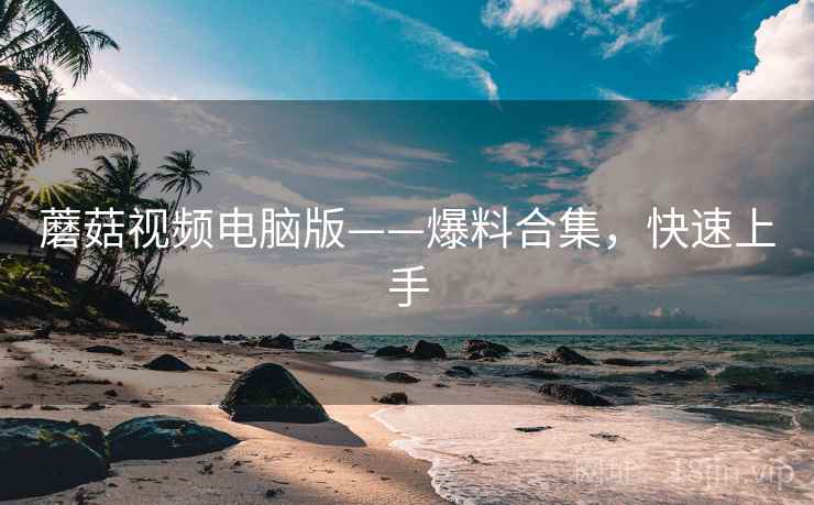 蘑菇视频电脑版——爆料合集，快速上手