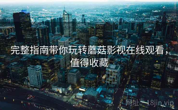 完整指南带你玩转蘑菇影视在线观看，值得收藏
