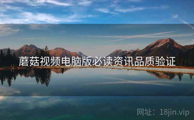 蘑菇视频电脑版必读资讯品质验证