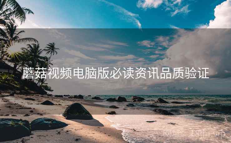 蘑菇视频电脑版必读资讯品质验证