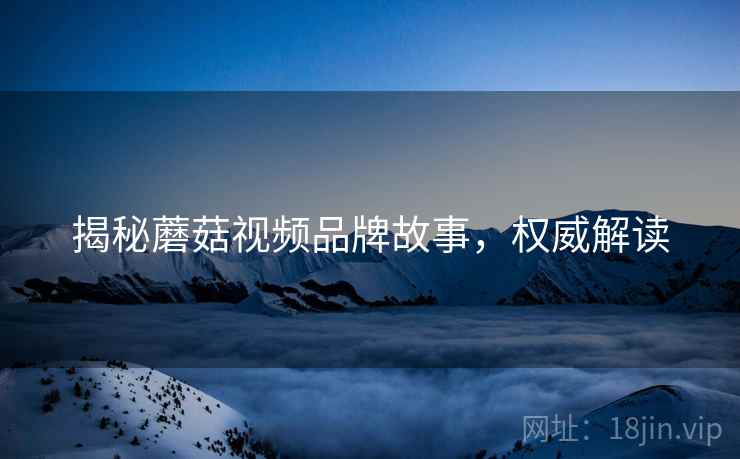 揭秘蘑菇视频品牌故事，权威解读