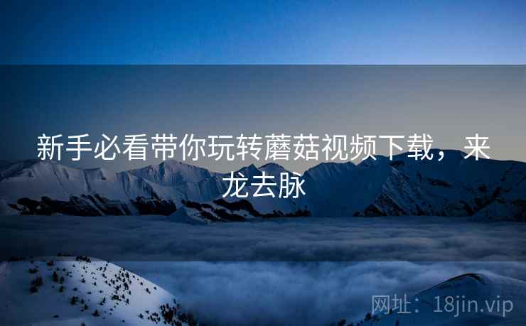 新手必看带你玩转蘑菇视频下载，来龙去脉