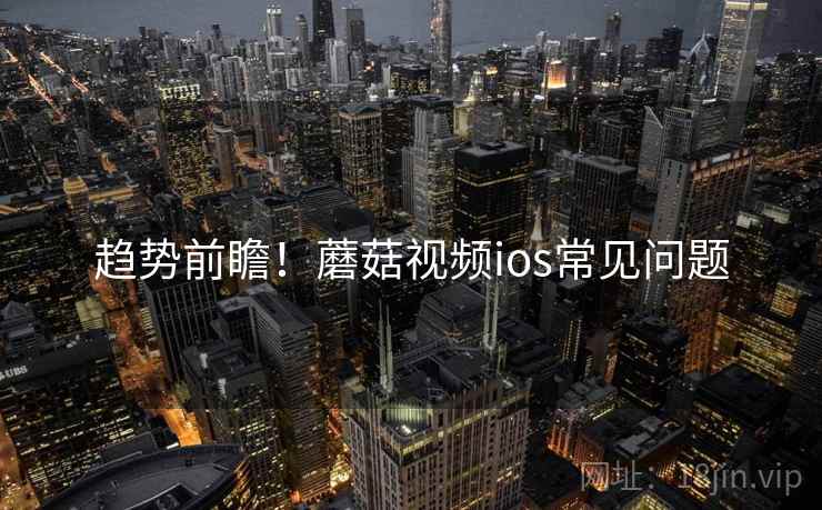 趋势前瞻！蘑菇视频ios常见问题