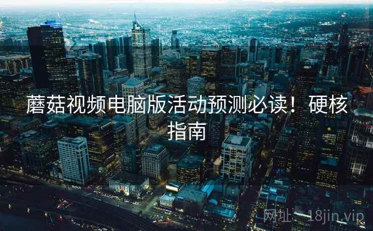 蘑菇视频电脑版活动预测必读！硬核指南