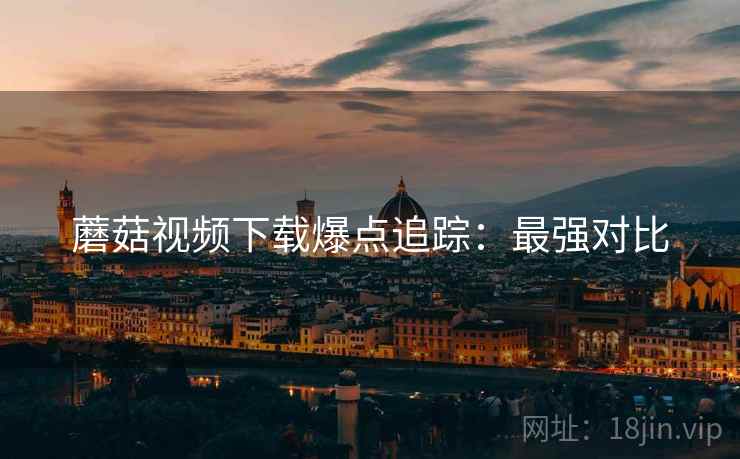蘑菇视频下载爆点追踪：最强对比