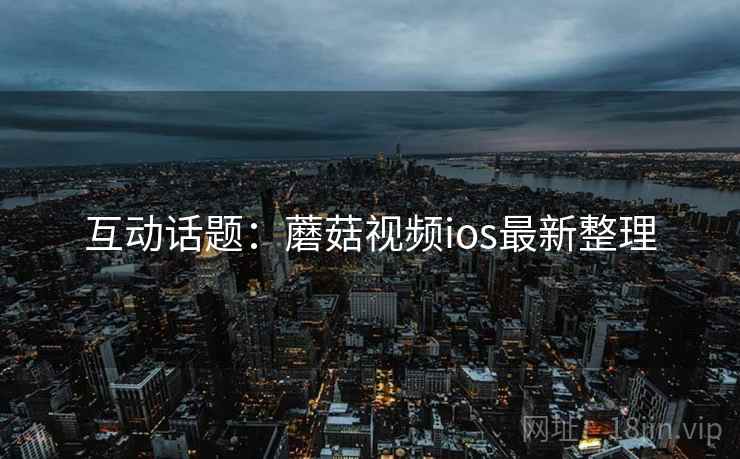 互动话题：蘑菇视频ios最新整理