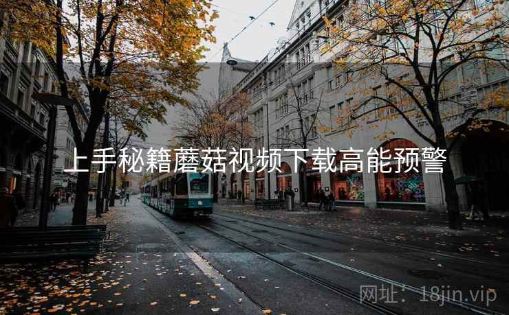 上手秘籍蘑菇视频下载高能预警