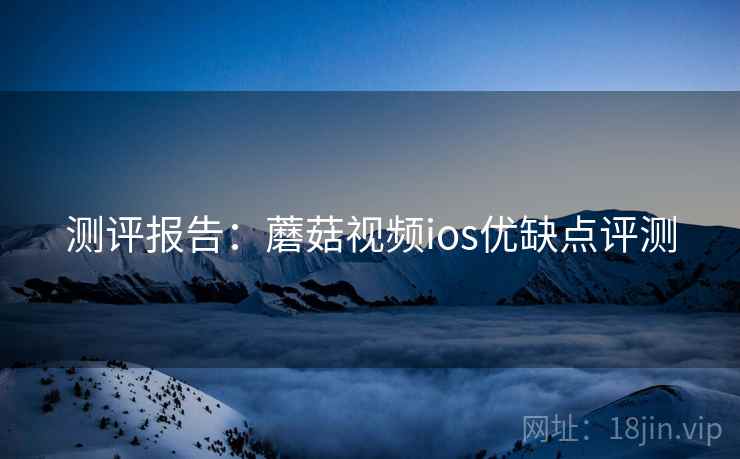 测评报告：蘑菇视频ios优缺点评测