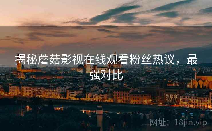 揭秘蘑菇影视在线观看粉丝热议，最强对比