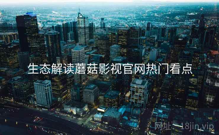 生态解读蘑菇影视官网热门看点