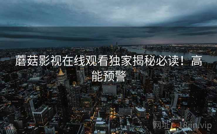 蘑菇影视在线观看独家揭秘必读！高能预警