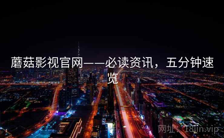 蘑菇影视官网——必读资讯，五分钟速览