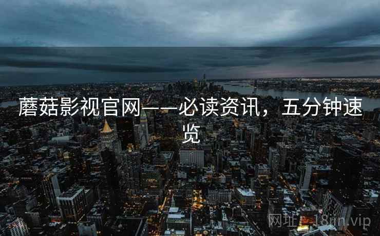蘑菇影视官网——必读资讯，五分钟速览