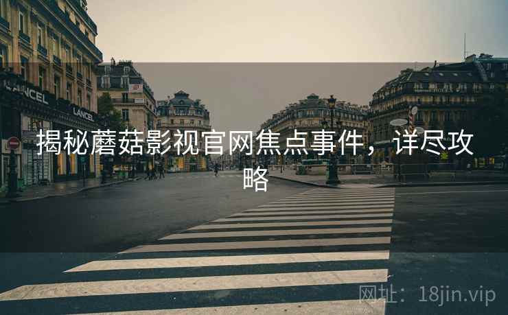 揭秘蘑菇影视官网焦点事件，详尽攻略
