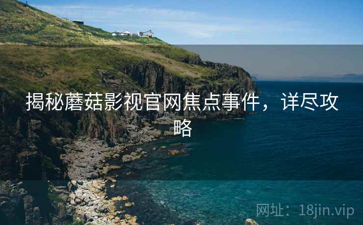 揭秘蘑菇影视官网焦点事件，详尽攻略