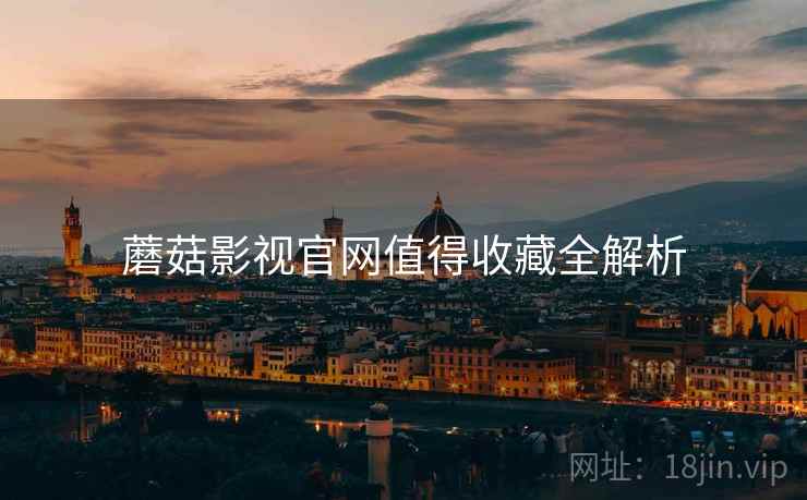 蘑菇影视官网值得收藏全解析