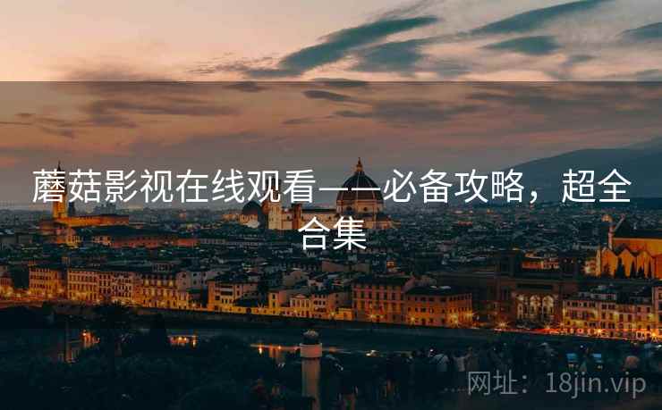蘑菇影视在线观看——必备攻略，超全合集