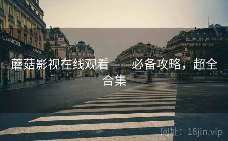 蘑菇影视在线观看——必备攻略，超全合集