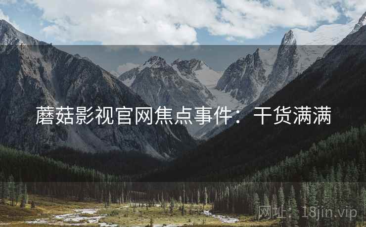 蘑菇影视官网焦点事件：干货满满