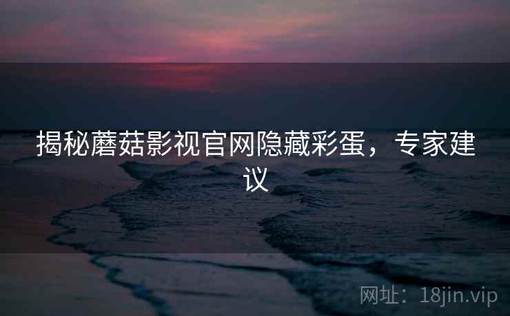 揭秘蘑菇影视官网隐藏彩蛋，专家建议