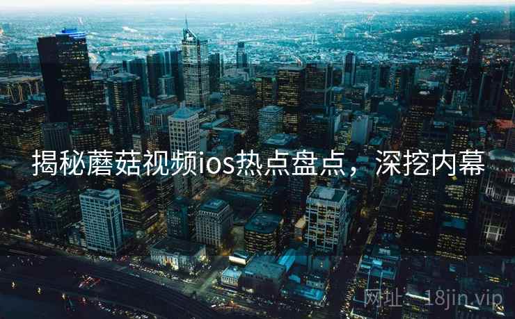 揭秘蘑菇视频ios热点盘点，深挖内幕