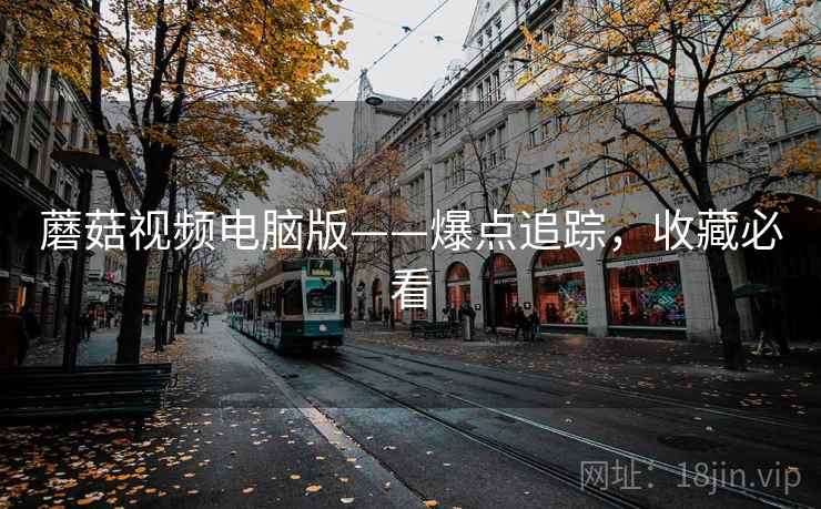 蘑菇视频电脑版——爆点追踪，收藏必看