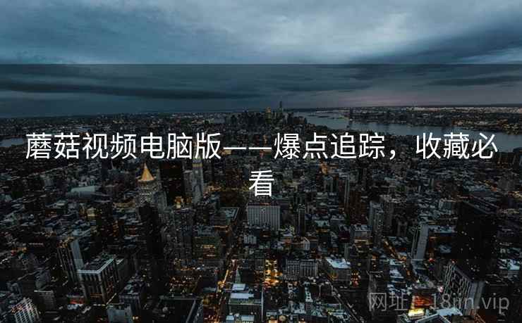 蘑菇视频电脑版——爆点追踪，收藏必看