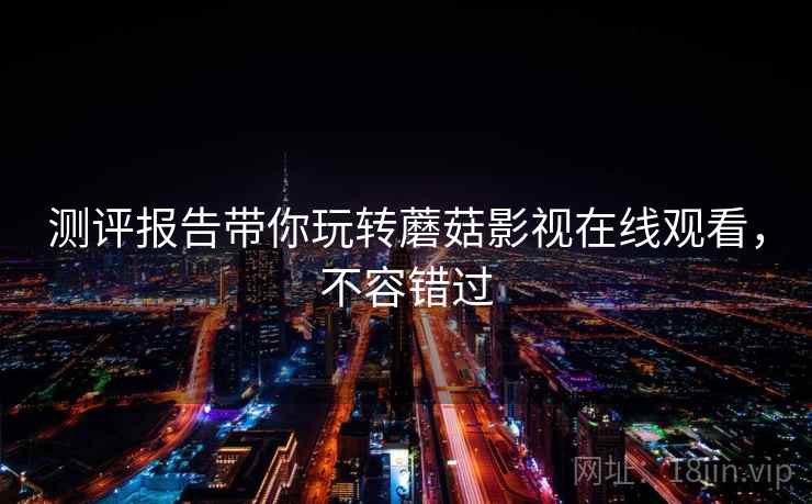 测评报告带你玩转蘑菇影视在线观看，不容错过