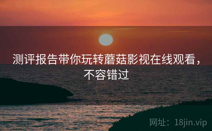 测评报告带你玩转蘑菇影视在线观看，不容错过