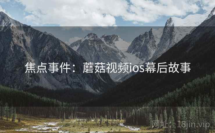 焦点事件：蘑菇视频ios幕后故事
