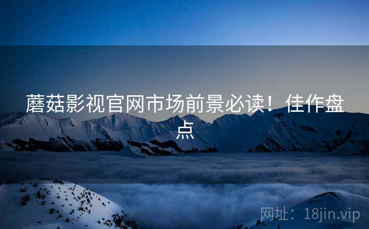 蘑菇影视官网市场前景必读！佳作盘点