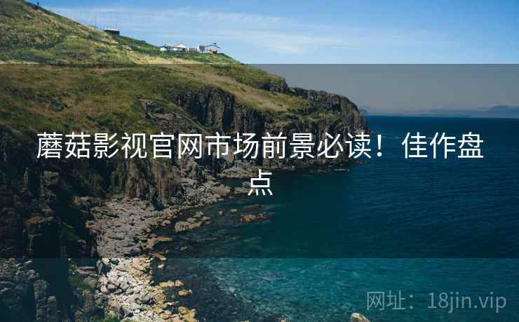 蘑菇影视官网市场前景必读！佳作盘点