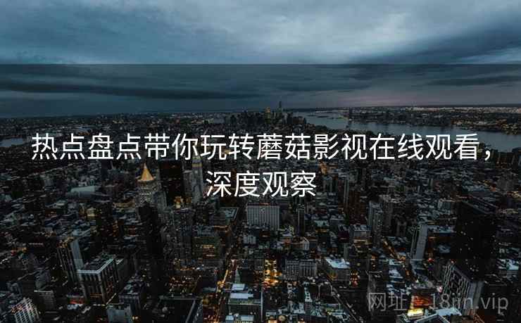 热点盘点带你玩转蘑菇影视在线观看，深度观察