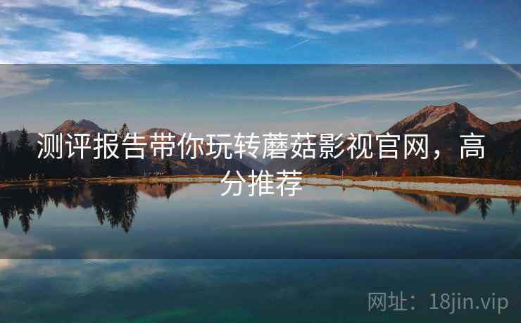 测评报告带你玩转蘑菇影视官网，高分推荐