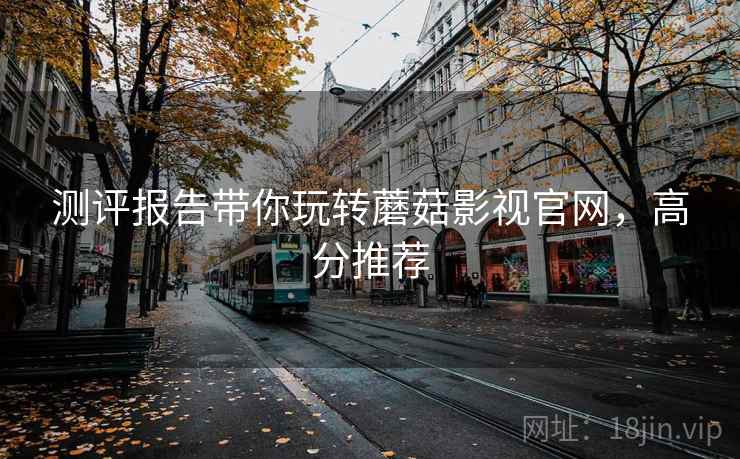 测评报告带你玩转蘑菇影视官网，高分推荐