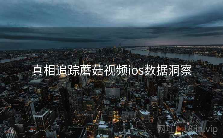 真相追踪蘑菇视频ios数据洞察