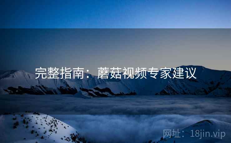 完整指南：蘑菇视频专家建议