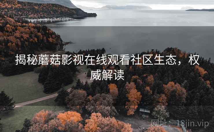 揭秘蘑菇影视在线观看社区生态，权威解读
