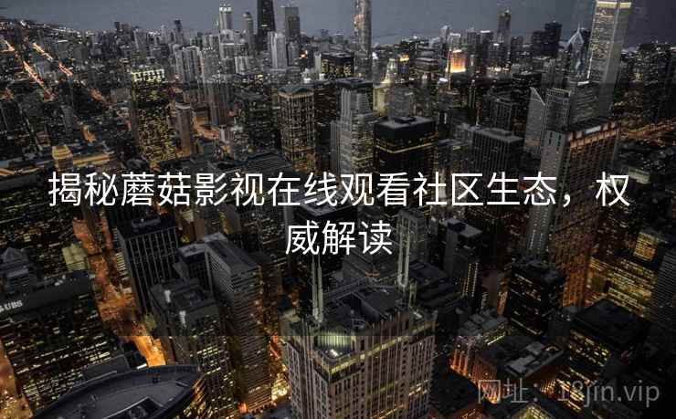 揭秘蘑菇影视在线观看社区生态，权威解读