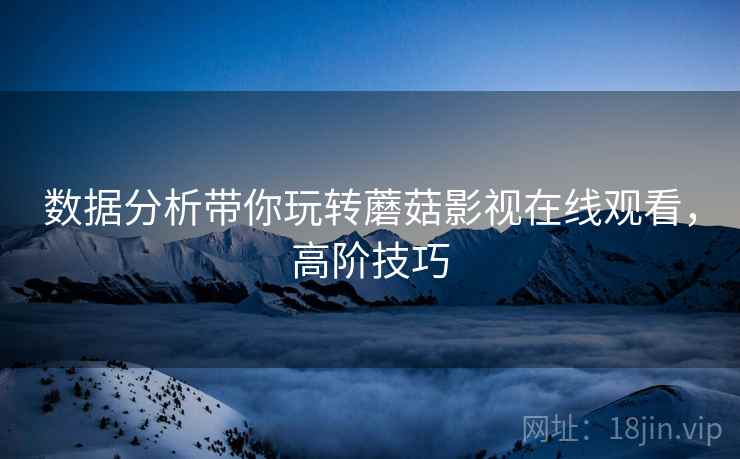 数据分析带你玩转蘑菇影视在线观看，高阶技巧