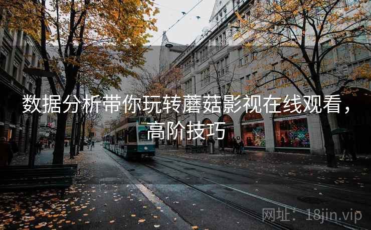 数据分析带你玩转蘑菇影视在线观看，高阶技巧