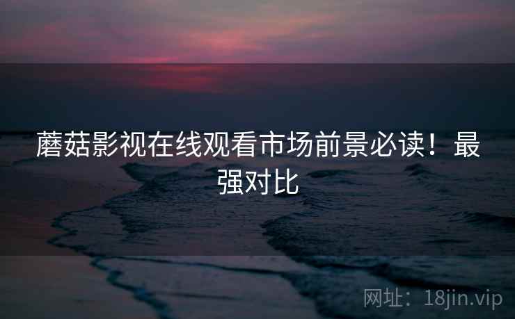 蘑菇影视在线观看市场前景必读！最强对比