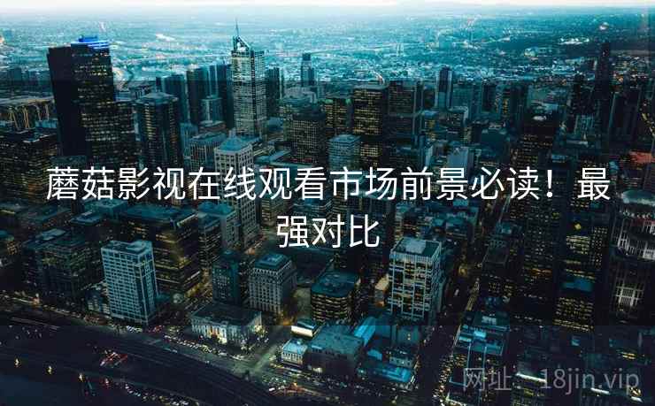 蘑菇影视在线观看市场前景必读！最强对比